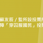 蘇友辰／監所設投票所　保障「穿囚服國民」投票權